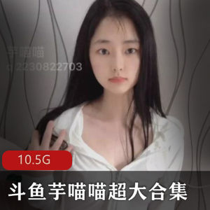 《斗鱼大学生芋喵喵合集》:挑战你的极限,释放你的欲望!