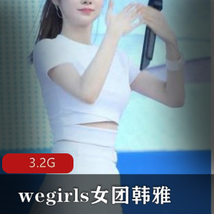 限时特惠韩雅女团下水合集,wegirls精彩资源一网打尽!