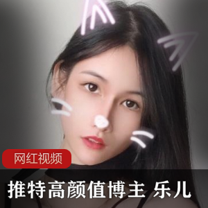 限时推特独家高颜值博主乐儿最新作品合集,火爆上贤妗