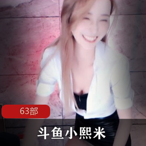 原斗鱼主播小熙米的63部内部福利,让你沉浸在cheng+ren+shi+pin的诱惑中