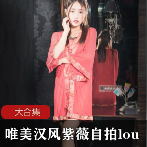 唯美汉风：紫薇自拍视频集锦，尽在LOU