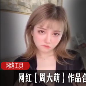 《网红周大萌的独家作品合集,尽情畅享cheng+ren+shi+pin乐趣!》