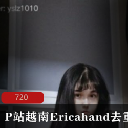 独家合集P站越南Ericahand全新去重作品，绝对诱人！