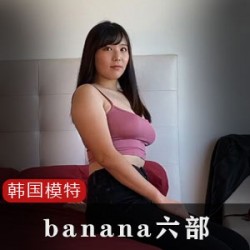 「韩国网红模特力荐!尽揽banana六部,让你爱不释手!」