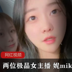 独家首发两位精选女主播妮miko,带来的绝美作品,让你欲罢不能!