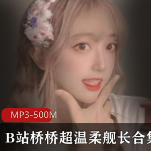 B站热门主播桥桥超温柔舰长音频助眠哄睡,500M视频集合,情绪感染力爆棚!
