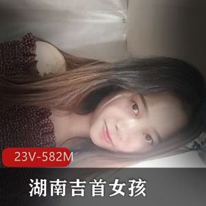 湖南吉首女大学生小女孩自拍视频资源,身材特写总时长26分钟