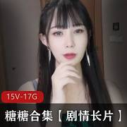 剧情长片糖糖合集15V17.4G，颜值身材俱佳，快来下载收藏！