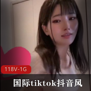 国际tiktok抖音风精选妹子合集118部1G，优质颜值作品